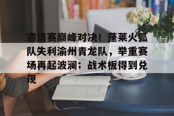 九游体育-邀请赛巅峰对决！蓬莱火狐队失利渝州青龙队，举重赛场再起波澜；战术板得到兑现的简单介绍