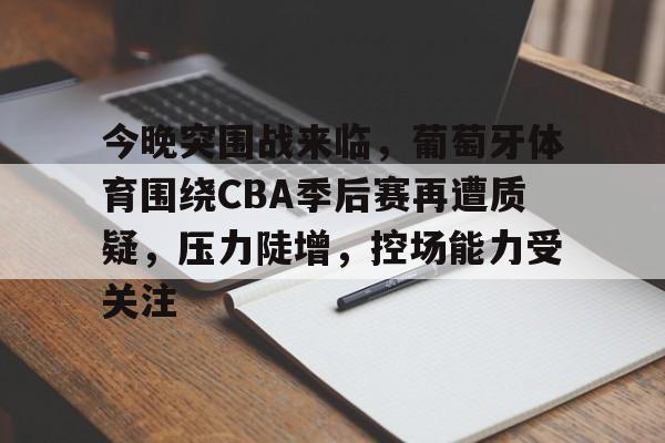 九游体育入口-今晚突围战来临，葡萄牙体育围绕CBA季后赛再遭质疑，压力陡增，控场能力受关注的简单介绍