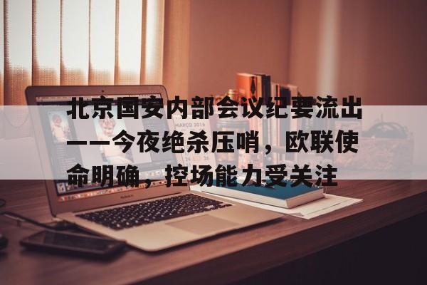 九游体育下载-关于北京国安内部会议纪要流出——今夜绝杀压哨，欧联使命明确，控场能力受关注的信息