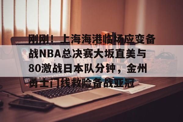 九游娱乐-包含刚刚！上海海港临场应变备战NBA总决赛大坂直美与80激战日本队分钟，金州勇士门线救险备战亚冠的词条