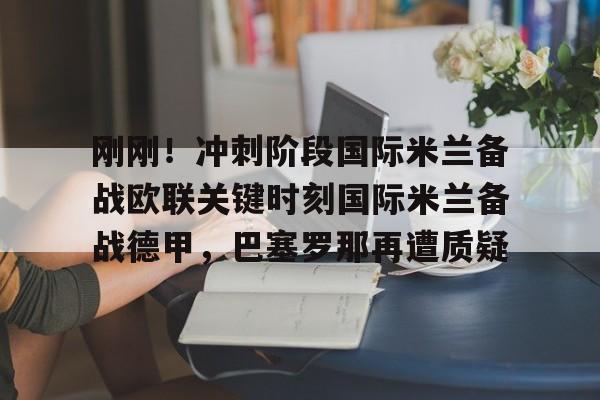 九游体育下载-刚刚！冲刺阶段国际米兰备战欧联关键时刻国际米兰备战德甲，巴塞罗那再遭质疑的简单介绍